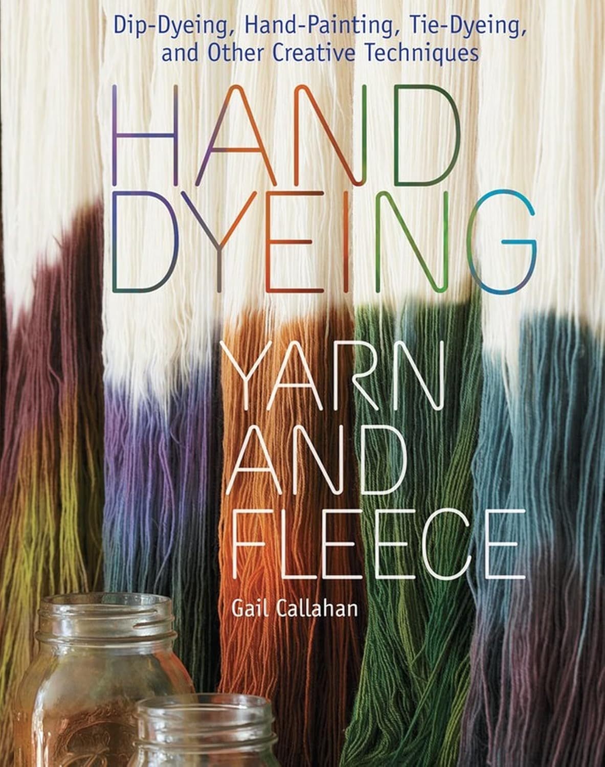 Hand Dyeing Yarn and Fleece: Dip-Dyeing, Hand-Painting, Tie-Dyeing, and Other Creative Techniques by Gail Callahan