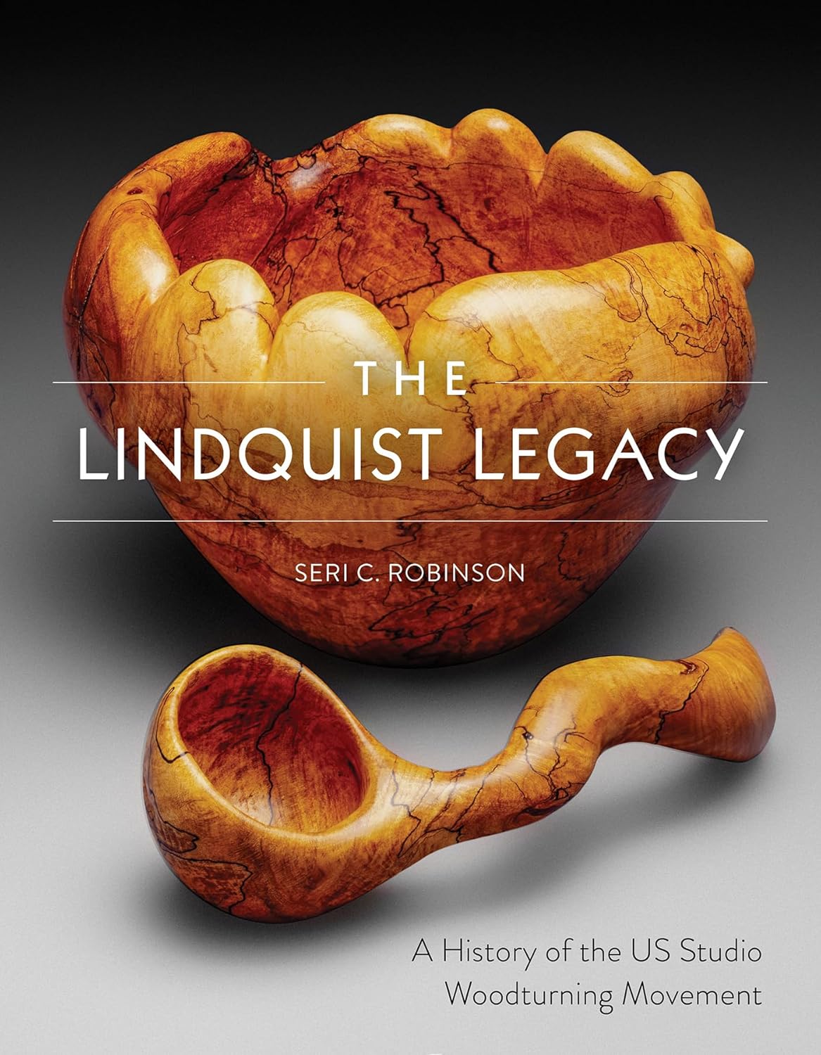 The Lindquist Legacy: A History of the Us Studio Woodturning Movement by Seri C Robinson