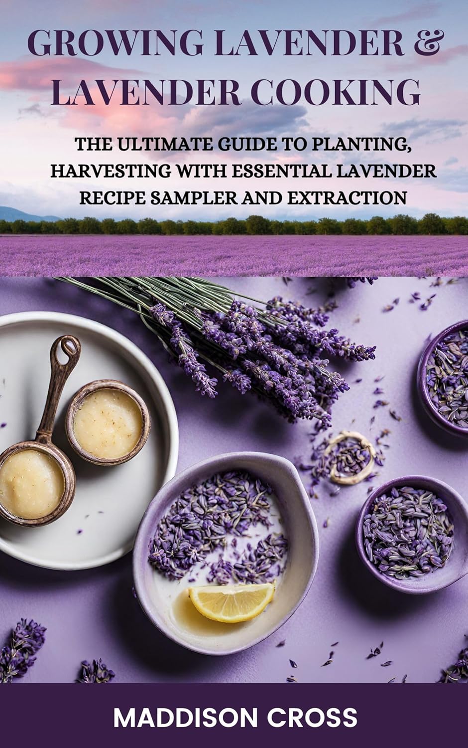 Growing Lavender & Lavender Cooking: The Ultimate Guide To Planting, Harvesting With Essential Lavender. Recipe Sampler And Extraction: Cross, Maddison (Author)