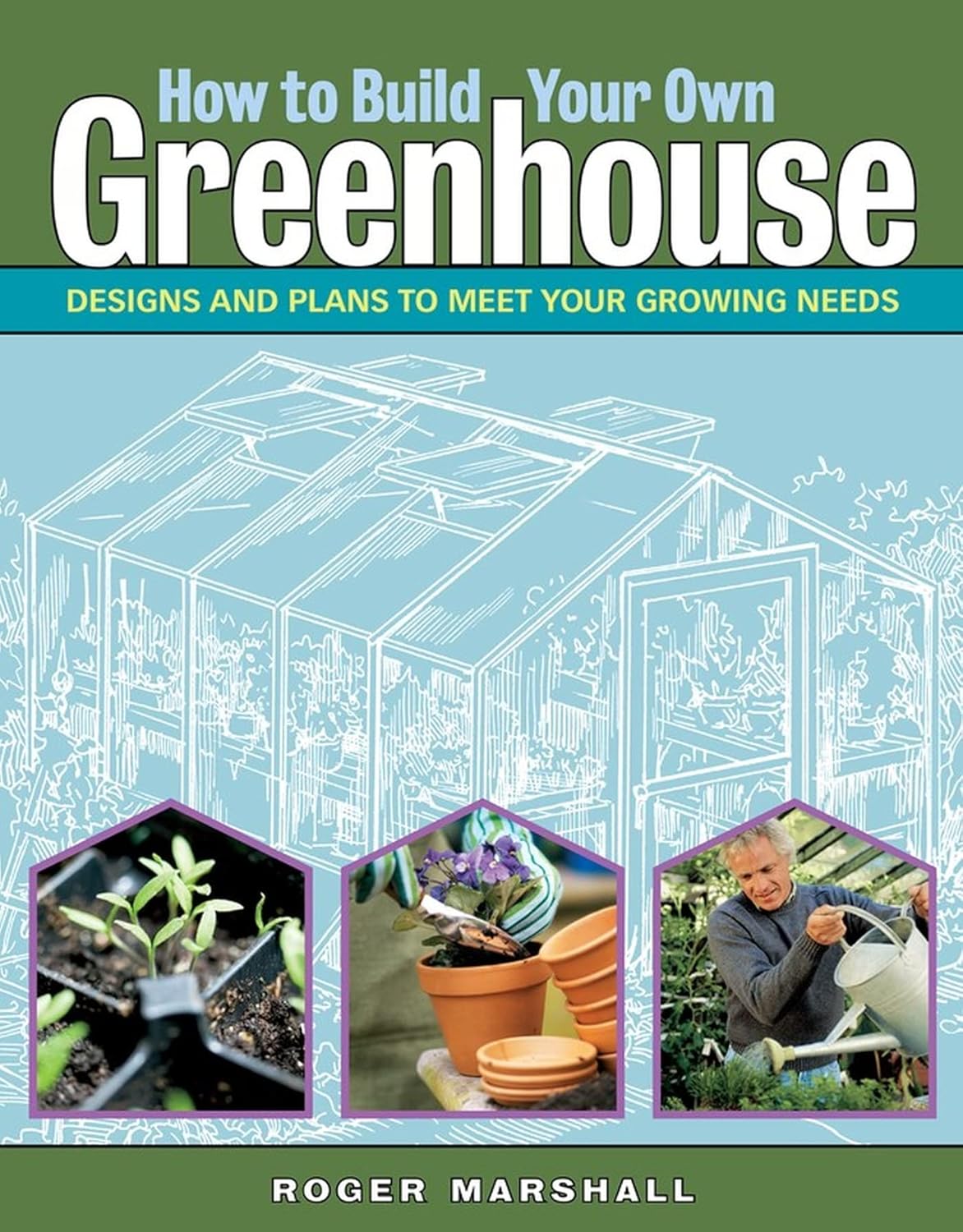 How to Build Your Own Greenhouse: Designs and Plans to Meet Your Growing Needs by Roger Marshall