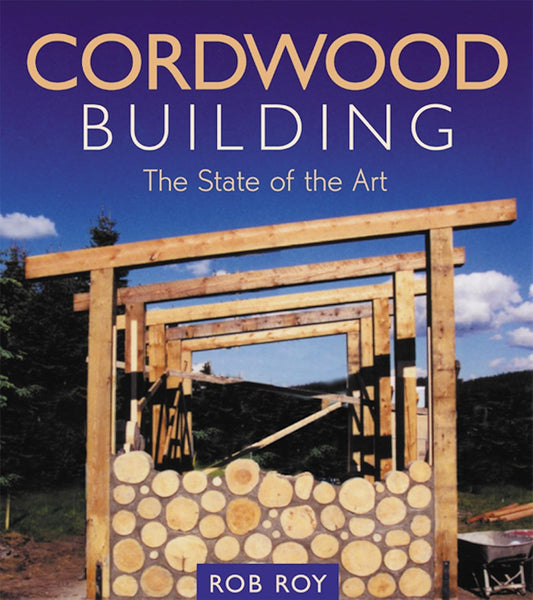 Cordwood Building: A Comprehensive Guide to the State of the Art by Rob Roy