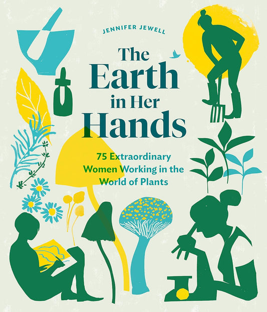 The Earth in Her Hands: 75 Extraordinary Women Working in the World of Plants by Jennifer Jewell