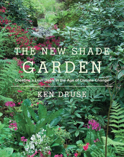 The New Shade Garden: Creating a Lush Oasis in the Age of Climate Change by Kenneth Druse