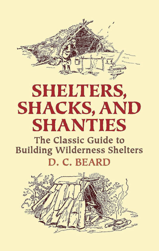 Shelters, Shacks, and Shanties: The Classic Guide to Building Wilderness Shelters by D C Beard