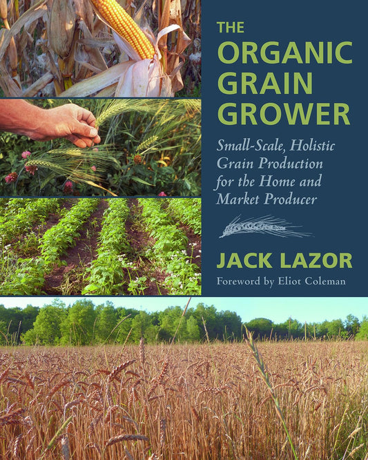 The Organic Grain Grower: Small-Scale, Holistic Grain Production for the Home and Market Producer by Jack Lazor