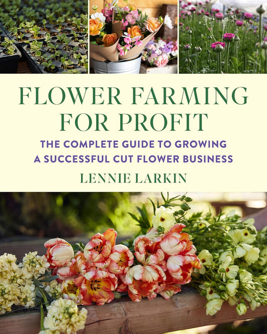 Flower Farming for Profit: The Complete Guide to Growing a Successful Cut Flower Business by Lennie Larkin