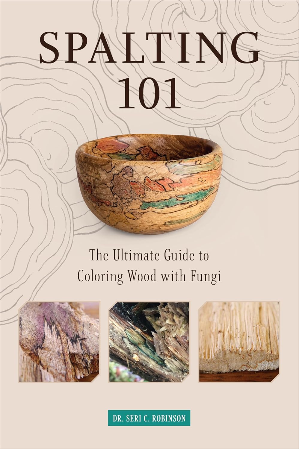 Spalting 101: The Ultimate Guide to Coloring Wood with Fungi by Dr. Seri C Robinson