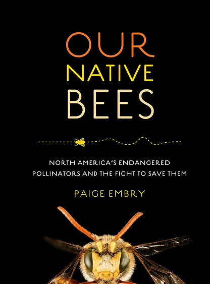 Our Native Bees: North America's Endangered Pollinators and the Fight to Save Them by Paige Embry