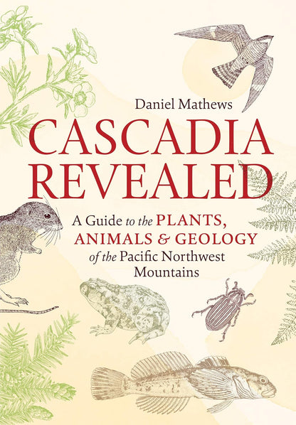 Cascadia Revealed: A Guide to the Plants, Animals, and Geology of the Pacific Northwest Mountains by Daniel Mathews