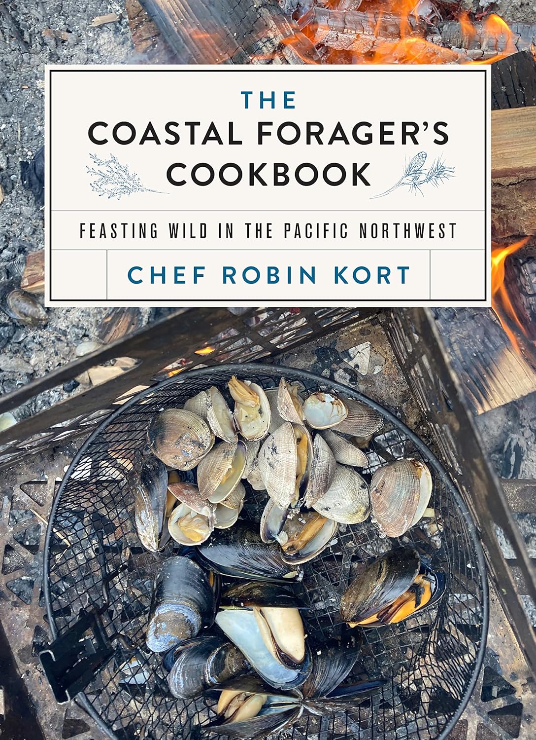 The Coastal Forager's Cookbook: Feasting Wild in the Pacific Northwest : Kort, Robin (Author)