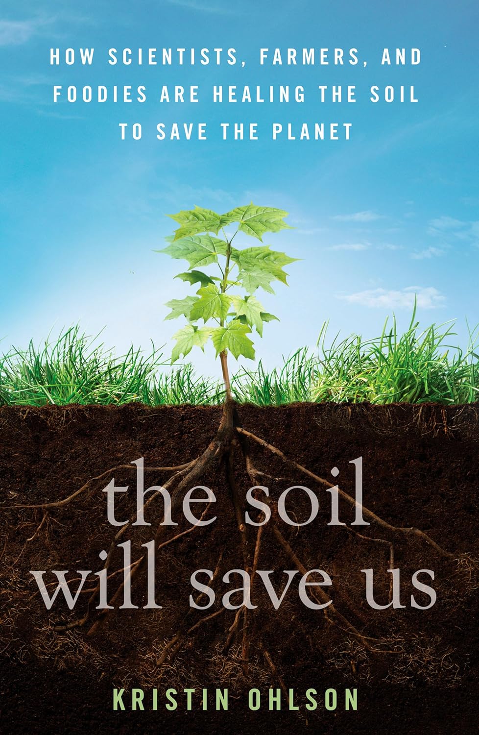 The Soil Will Save Us: How Scientists, Farmers, and Foodies Are Healing the Soil to Save the Planet by Kristin Ohlson