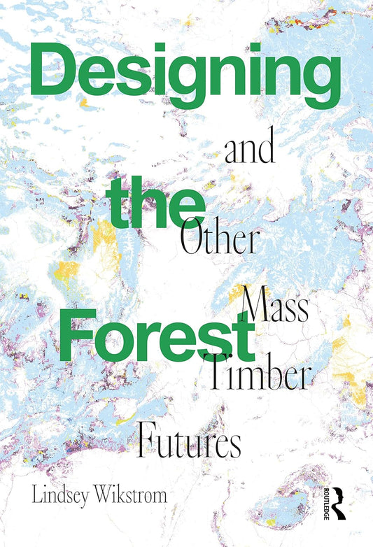 Designing the Forest and Other Mass Timber Futures by Lindsey Wikstrom