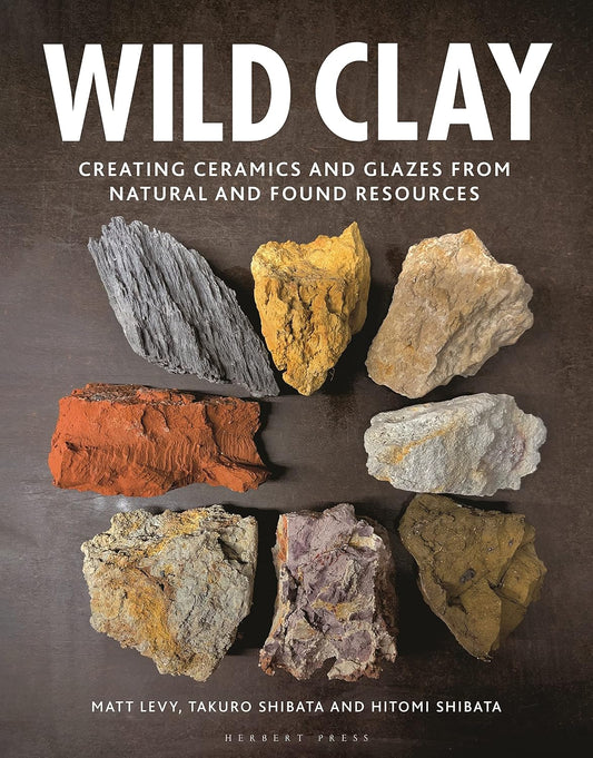 Wild Clay: Creating Ceramics and Glazes from Natural and Found Resources by Matt Levy, Takuro Shibata, Hitomi Shibata