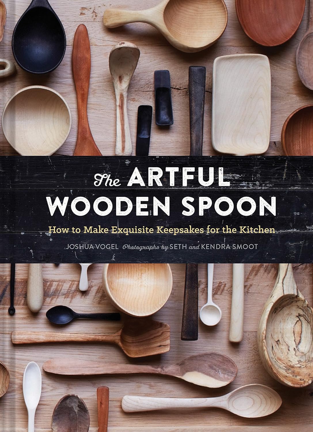 The Artful Wooden Spoon: How to Make Exquisite Keepsakes for the Kitchen by Joshua Vogel, Seth and Kendra Smoot (Photographers)