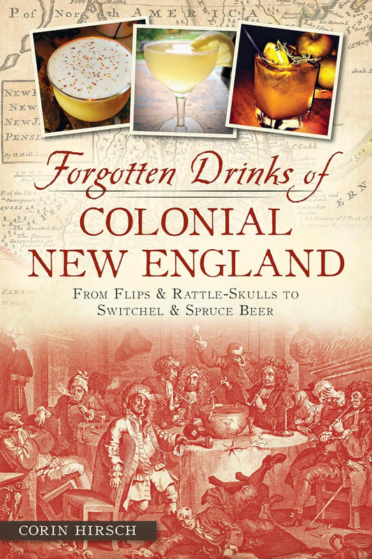 Forgotten Drinks of Colonial New England: From Flips & Rattle-Skulls to Switchel & Spruce Beer by Corin Hirsch