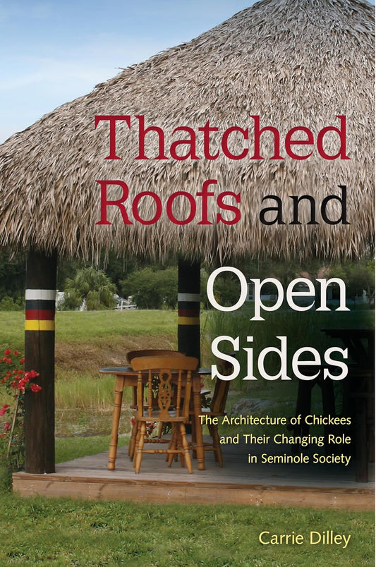 Thatched Roofs and Open Sides: The Architecture of Chickees and Their Changing Role in Seminole Society by Carrie Dilley