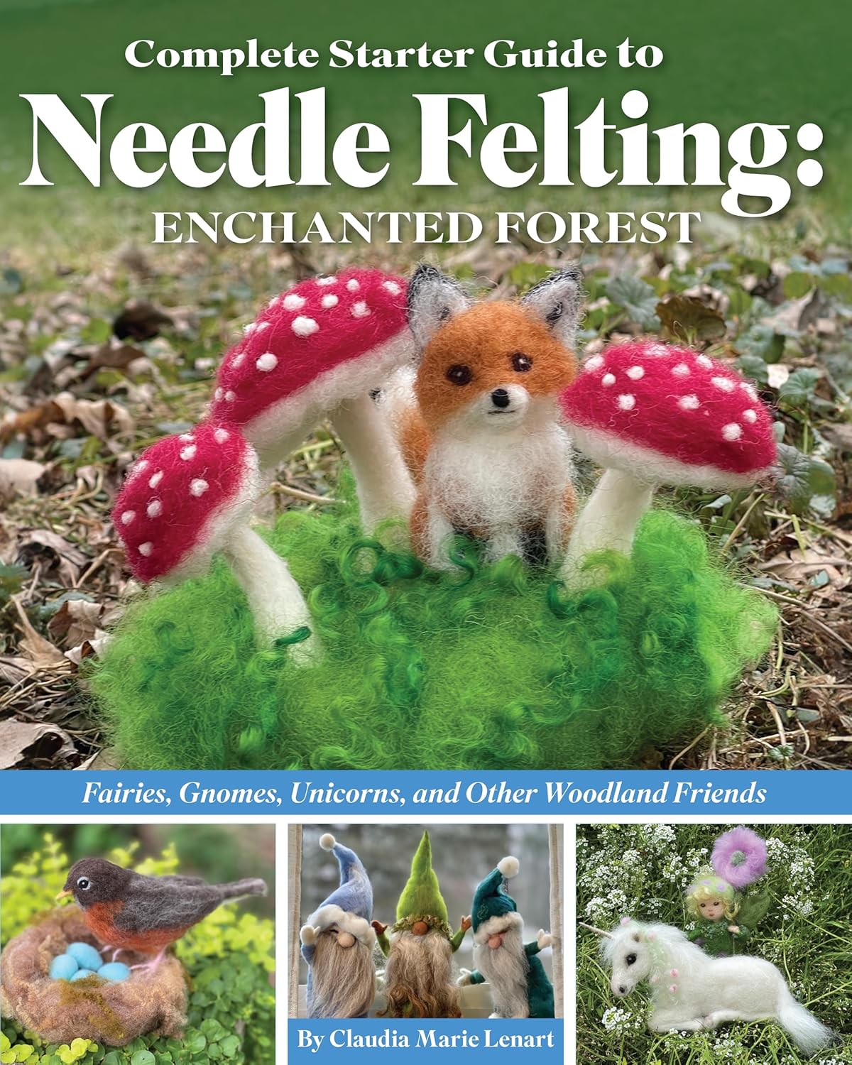 Complete Starter Guide to Needle Felting: Enchanted Forest: Fairies, Gnomes, Unicorns, and Other Woodland Friends by Claudia Marie Lenart