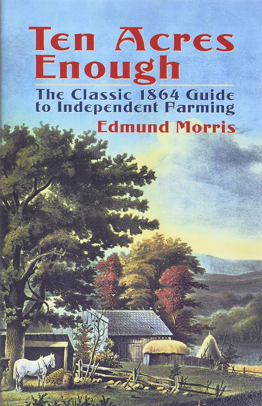 Ten Acres Enough: The Classic 1864 Guide to Independent Farming by Edmund Morris