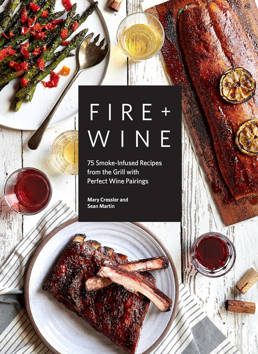 Fire + Wine: 75 Smoke-Infused Recipes from the Grill with Perfect Wine Pairings by Mary Cressler, Sean Martin