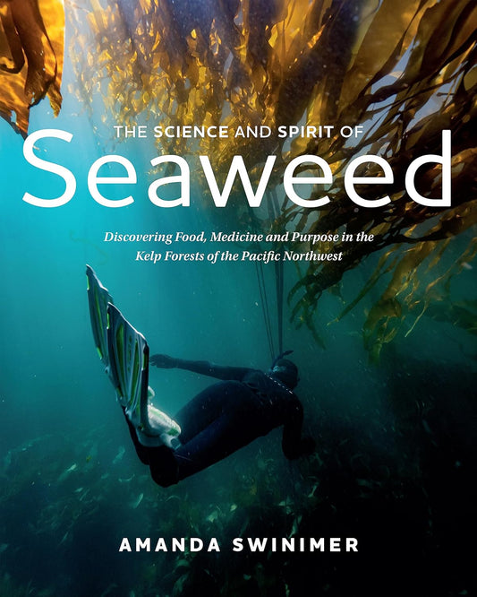 The Science and Spirit of Seaweed: Discovering Food, Medicine and Purpose in the Kelp Forests of the Pacific Northwest by Amanda Swinimer