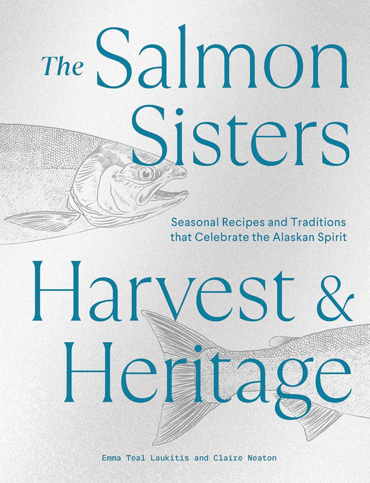 The Salmon Sisters: Harvest & Heritage: Seasonal Recipes and Traditions That Celebrate the Alaskan Spirit by Emma Teal Laukitis, Claire Neaton