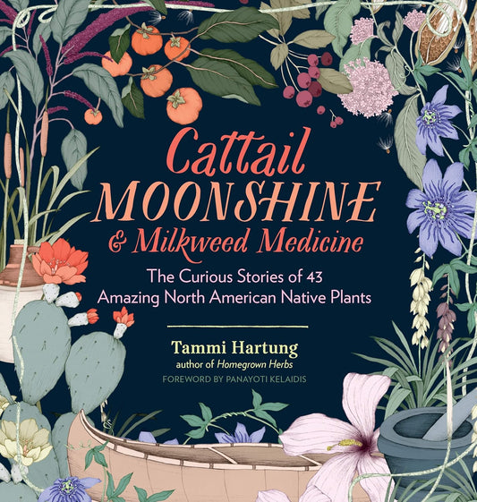 Cattail Moonshine & Milkweed Medicine: The Curious Stories of 43 Amazing North American Native Plants: Hartung, Tammi (Author) , Kelaidis, Panayoti (Foreword by)