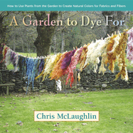 A Garden to Dye for: How to Use Plants from the Garden to Create Natural Colors for Fabrics and Fibers - PGW Contributor(s): McLaughlin, Chris (Author)