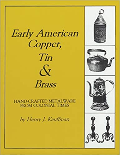 Early American Copper, Tin & Brass: Hand-crafted Metalware from Colonial Times by Henry J. Kauffman