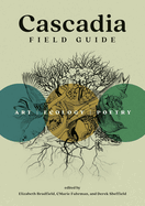 Cascadia Field Guide: Art, Ecology, Poetry Contributor(s): Fuhrman, Cmarie (Editor) , Bradfield, Elizabeth (Editor) , Sheffield, Derek (Editor)