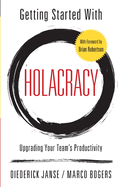 Getting Started With Holacracy: Upgrading Your Team's Productivity Contributor(s): Bogers, Marco (Author) , Janse, Diederick (Author)