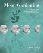 Moon Gardening: Planting Your Biodynamic Garden by the Phases of the Moon Contributor(s): Jackson, Matt (Author)