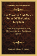 The Minsters And Abbey Ruins Of The United Kingdom: Their History, Architecture, Monuments, And Traditions (1860) Contributor(s): Walcott, MacKenzie Edward C (Author