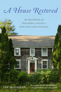 A House Restored: The Tragedies and Triumphs of Saving a New England Colonial Contributor(s): McColgan, Lee (Author) , Underhill, Roy (Foreword by)