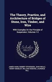 The Theory, Practice, and Architecture of Bridges of Stone, Iron, Timber, and Wire