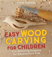 Easy Wood Carving for Children: Fun Whittling Projects for Adventurous Kids - Consortium Contributor(s): Egholm, Frank (Author) , Cardwell, Anna (Translator)