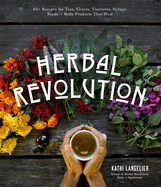 Herbal Revolution: 65+ Recipes for Teas, Elixirs, Tinctures, Syrups, Foods + Body Products That Heal Contributor(s): Langelier, Kathi (Author)