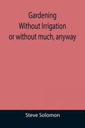 Gardening Without Irrigation: or without much, anyway Contributor(s): Solomon, Steve (Author)