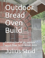 Outdoor Bread Oven Build: Construction of an outdoor wood-fired brick bread oven Contributor(s): Strid, Julius (Author)