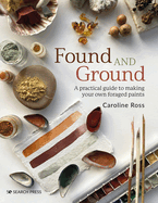 Found and Ground: A Practical Guide to Making Your Own Foraged Paints