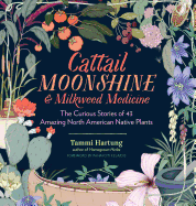 Cattail Moonshine & Milkweed Medicine: The Curious Stories of 43 Amazing North American Native Plants Contributor(s): Hartung, Tammi (Author) , Kelaidis, Panayoti (Foreword by)