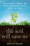 The Soil Will Save Us: How Scientists, Farmers, and Foodies Are Healing the Soil to Save the Planet Contributor(s): Ohlson, Kristin (Author)