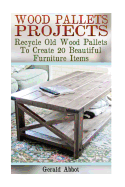 Wood Pallets Projects: Recycle Old Wood Pallets To Create 20 Beautiful Furniture Items: (Household Hacks, DIY Projects, Woodworking, DIY Idea Contributor(s): Abbot, Gerald (Author)